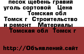 песок щебень гравий уголь сортовой › Цена ­ 2 600 - Томская обл., Томск г. Строительство и ремонт » Материалы   . Томская обл.,Томск г.